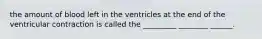 the amount of blood left in the ventricles at the end of the ventricular contraction is called the _________ ________ ______.