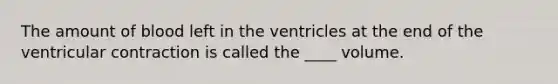 The amount of blood left in the ventricles at the end of the ventricular contraction is called the ____ volume.