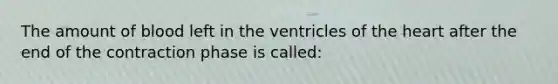 The amount of blood left in the ventricles of the heart after the end of the contraction phase is called: