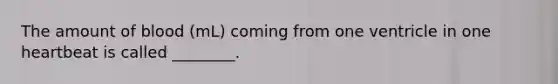 The amount of blood (mL) coming from one ventricle in one heartbeat is called ________.