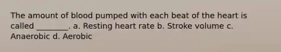 The amount of blood pumped with each beat of <a href='https://www.questionai.com/knowledge/kya8ocqc6o-the-heart' class='anchor-knowledge'>the heart</a> is called ________. a. Resting heart rate b. Stroke volume c. Anaerobic d. Aerobic