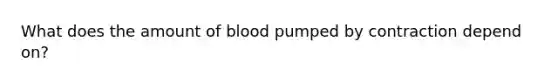 What does the amount of blood pumped by contraction depend on?