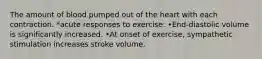 The amount of blood pumped out of the heart with each contraction. *acute responses to exercise: •End-diastolic volume is significantly increased. •At onset of exercise, sympathetic stimulation increases stroke volume.