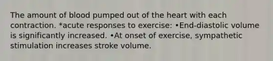 The amount of blood pumped out of the heart with each contraction. *acute responses to exercise: •End-diastolic volume is significantly increased. •At onset of exercise, sympathetic stimulation increases stroke volume.