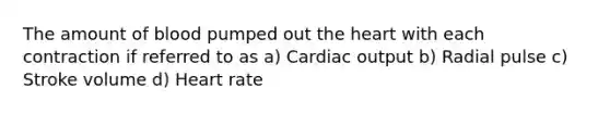 The amount of blood pumped out the heart with each contraction if referred to as a) Cardiac output b) Radial pulse c) Stroke volume d) Heart rate