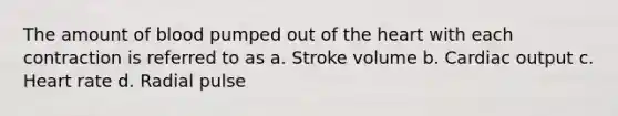 The amount of blood pumped out of the heart with each contraction is referred to as a. Stroke volume b. Cardiac output c. Heart rate d. Radial pulse