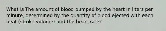 What is The amount of blood pumped by the heart in liters per minute, determined by the quantity of blood ejected with each beat (stroke volume) and the heart rate?