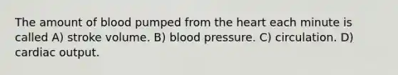 The amount of blood pumped from the heart each minute is called A) stroke volume. B) blood pressure. C) circulation. D) cardiac output.