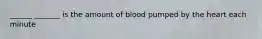 ______ _______ is the amount of blood pumped by the heart each minute