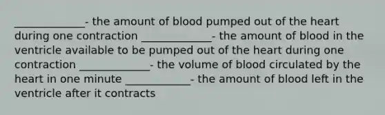 _____________- the amount of blood pumped out of the heart during one contraction _____________- the amount of blood in the ventricle available to be pumped out of the heart during one contraction _____________- the volume of blood circulated by the heart in one minute ____________- the amount of blood left in the ventricle after it contracts