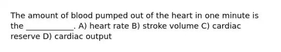 The amount of blood pumped out of <a href='https://www.questionai.com/knowledge/kya8ocqc6o-the-heart' class='anchor-knowledge'>the heart</a> in one minute is the ____________. A) heart rate B) stroke volume C) cardiac reserve D) <a href='https://www.questionai.com/knowledge/kyxUJGvw35-cardiac-output' class='anchor-knowledge'>cardiac output</a>