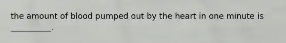 the amount of blood pumped out by the heart in one minute is __________.