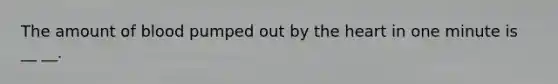 The amount of blood pumped out by the heart in one minute is __ __.