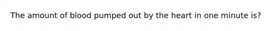 The amount of blood pumped out by <a href='https://www.questionai.com/knowledge/kya8ocqc6o-the-heart' class='anchor-knowledge'>the heart</a> in one minute is?