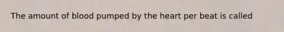 The amount of blood pumped by the heart per beat is called