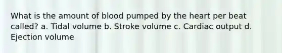 What is the amount of blood pumped by the heart per beat called? a. Tidal volume b. Stroke volume c. Cardiac output d. Ejection volume