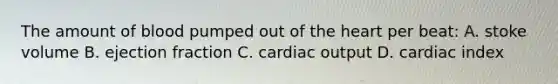 The amount of blood pumped out of the heart per beat: A. stoke volume B. ejection fraction C. cardiac output D. cardiac index