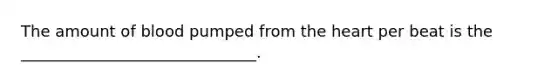 The amount of blood pumped from the heart per beat is the ______________________________.