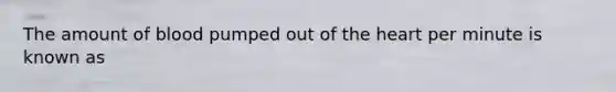 The amount of blood pumped out of the heart per minute is known as