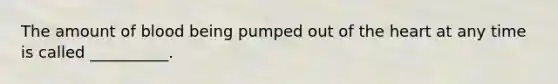 The amount of blood being pumped out of the heart at any time is called __________.
