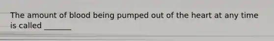 The amount of blood being pumped out of <a href='https://www.questionai.com/knowledge/kya8ocqc6o-the-heart' class='anchor-knowledge'>the heart</a> at any time is called _______