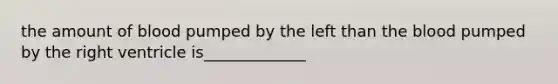 the amount of blood pumped by the left than the blood pumped by the right ventricle is_____________