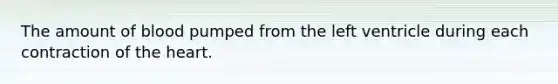 The amount of blood pumped from the left ventricle during each contraction of the heart.