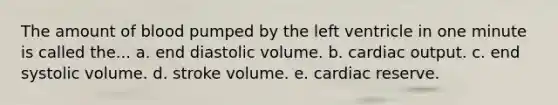 The amount of blood pumped by the left ventricle in one minute is called the... a. end diastolic volume. b. cardiac output. c. end systolic volume. d. stroke volume. e. cardiac reserve.