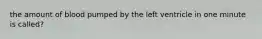 the amount of blood pumped by the left ventricle in one minute is called?