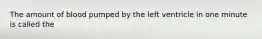 The amount of blood pumped by the left ventricle in one minute is called the