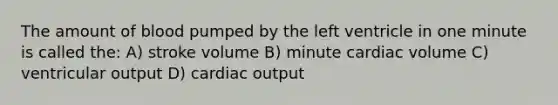 The amount of blood pumped by the left ventricle in one minute is called the: A) stroke volume B) minute cardiac volume C) ventricular output D) cardiac output