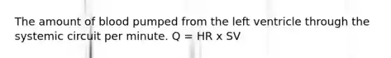 The amount of blood pumped from the left ventricle through the systemic circuit per minute. Q = HR x SV