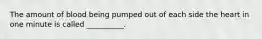 The amount of blood being pumped out of each side the heart in one minute is called __________.