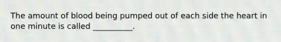 The amount of blood being pumped out of each side the heart in one minute is called __________.