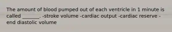 The amount of blood pumped out of each ventricle in 1 minute is called _______. -stroke volume -cardiac output -cardiac reserve -end diastolic volume