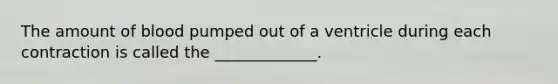 The amount of blood pumped out of a ventricle during each contraction is called the _____________.