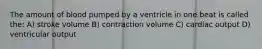 The amount of blood pumped by a ventricle in one beat is called the: A) stroke volume B) contraction volume C) cardiac output D) ventricular output