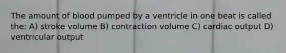 The amount of blood pumped by a ventricle in one beat is called the: A) stroke volume B) contraction volume C) cardiac output D) ventricular output