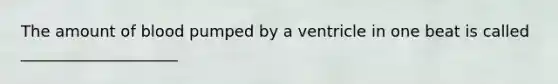 The amount of blood pumped by a ventricle in one beat is called ____________________