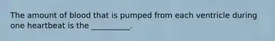 The amount of blood that is pumped from each ventricle during one heartbeat is the __________.