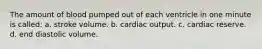 The amount of blood pumped out of each ventricle in one minute is called: a. stroke volume. b. cardiac output. c. cardiac reserve. d. end diastolic volume.