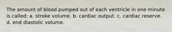 The amount of blood pumped out of each ventricle in one minute is called: a. stroke volume. b. <a href='https://www.questionai.com/knowledge/kyxUJGvw35-cardiac-output' class='anchor-knowledge'>cardiac output</a>. c. cardiac reserve. d. end diastolic volume.