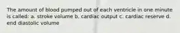 The amount of blood pumped out of each ventricle in one minute is called: a. stroke volume b. cardiac output c. cardiac reserve d. end diastolic volume