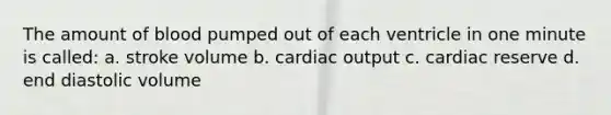 The amount of blood pumped out of each ventricle in one minute is called: a. stroke volume b. <a href='https://www.questionai.com/knowledge/kyxUJGvw35-cardiac-output' class='anchor-knowledge'>cardiac output</a> c. cardiac reserve d. end diastolic volume