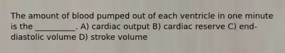 The amount of blood pumped out of each ventricle in one minute is the __________. A) cardiac output B) cardiac reserve C) end-diastolic volume D) stroke volume