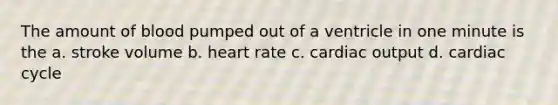 The amount of blood pumped out of a ventricle in one minute is the a. stroke volume b. heart rate c. cardiac output d. cardiac cycle