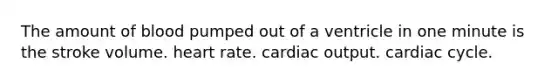 The amount of blood pumped out of a ventricle in one minute is the stroke volume. heart rate. cardiac output. cardiac cycle.