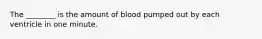 The ________ is the amount of blood pumped out by each ventricle in one minute.