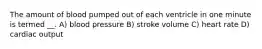 The amount of blood pumped out of each ventricle in one minute is termed __. A) blood pressure B) stroke volume C) heart rate D) cardiac output