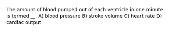 The amount of blood pumped out of each ventricle in one minute is termed __. A) blood pressure B) stroke volume C) heart rate D) <a href='https://www.questionai.com/knowledge/kyxUJGvw35-cardiac-output' class='anchor-knowledge'>cardiac output</a>